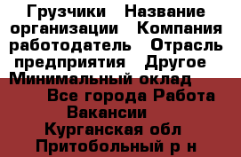 Грузчики › Название организации ­ Компания-работодатель › Отрасль предприятия ­ Другое › Минимальный оклад ­ 18 000 - Все города Работа » Вакансии   . Курганская обл.,Притобольный р-н